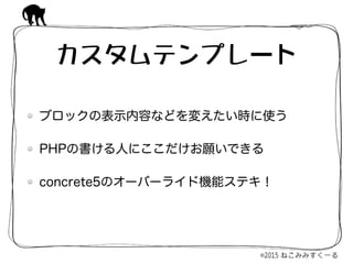 ブロックの表示内容などを変えたい時に使う
PHPの書ける人にここだけお願いできる
concrete5のオーバーライド機能ステキ！
カスタムテンプレート
 