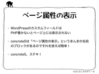 WordPressのカスタムフィールドは 
PHP書かないとページ上には表示されない
concrete5は「ページ属性の表示」というまんまの名前
のブロックがあるのでそれを使えば簡単！
concrete5、ステキ！
ページ属性の表示
 