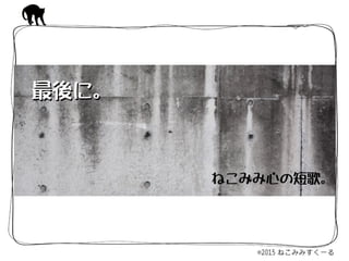 ねこみみ心の短歌。
最後に。最後に。
 