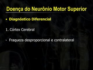 Doença do Neurônio Motor Superior 
•Diagnóstico Diferencial 
1. Córtex Cerebral 
-Fraqueza desproporcional e contralateral  