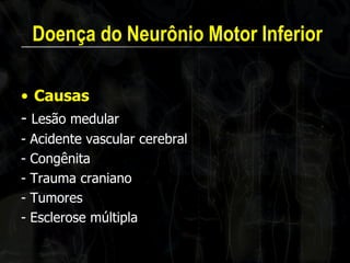 Doença do Neurônio Motor Inferior 
•Causas 
- Lesão medular 
- Acidente vascular cerebral 
- Congênita 
- Trauma craniano 
- Tumores 
- Esclerose múltipla  