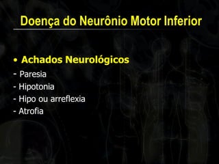Doença do Neurônio Motor Inferior 
•Achados Neurológicos 
- Paresia 
- Hipotonia 
- Hipo ou arreflexia 
- Atrofia 
 