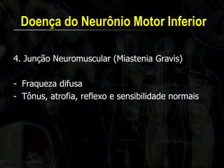 Doença do Neurônio Motor Inferior 
4. Junção Neuromuscular (Miastenia Gravis) 
-Fraqueza difusa 
-Tônus, atrofia, reflexo e sensibilidade normais 
 