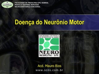 Doença do Neurônio Motor 
FACULDADE DE MEDICINA/UFC-SOBRAL MÓDULO SISTEMA NERVOSO NEUROANATOMIA FUNCIONAL Acd. Mauro Rios www.scns.com.br  