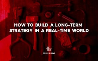 HOW TO BUILD A LONG-TERM
STRATEGY IN A REAL-TIME WORLD
 