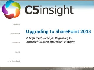 1© 2000 - 2013 C5 Insight All rights reserved.
Proprietary and confidential. May not be reproduced or distributed without written permission.
Upgrading to SharePoint 2013
A High-level Guide for Upgrading to
Microsoft’s Latest SharePoint Platform
 