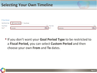 Page 15
Selecting Your Own Timeline
• If you don’t want your Goal Period Type to be restricted to
a Fiscal Period, you can select Custom Period and then
choose your own From and To dates.
 