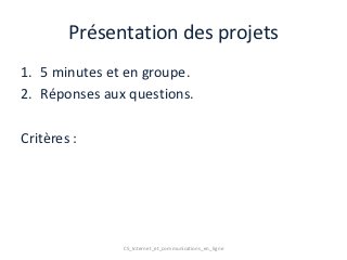 Présentation des projets
1. 5 minutes et en groupe.
2. Réponses aux questions.

Critères :




               C5_Internet_et_communications_en_ligne
 