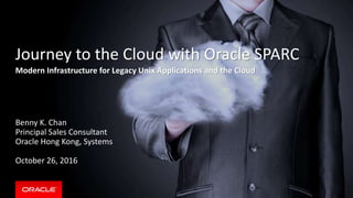 Copyright © 2015, Oracle and/or its affiliates. All rights reserved. |
Journey to the Cloud with Oracle SPARC
Modern Infrastructure for Legacy Unix Applications and the Cloud
Benny K. Chan
Principal Sales Consultant
Oracle Hong Kong, Systems
October 26, 2016
 