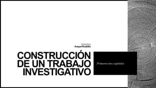 Sebastian
AraqueRivaldito
CONSTRUCCIÓN
DE UN TRABAJO
INVESTIGATIVO
Primeros tres capítulos
 