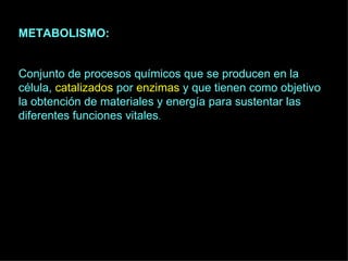 METABOLISMO: Conjunto de procesos químicos que se producen en la célula,  catalizados  por  enzimas  y que tienen como objetivo la obtención de materiales y energía para sustentar las diferentes funciones vitales . 