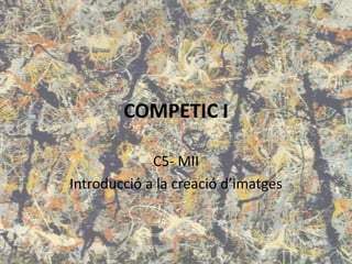 COMPETIC I
C5- MII
Introducció a la creació d’imatges
 