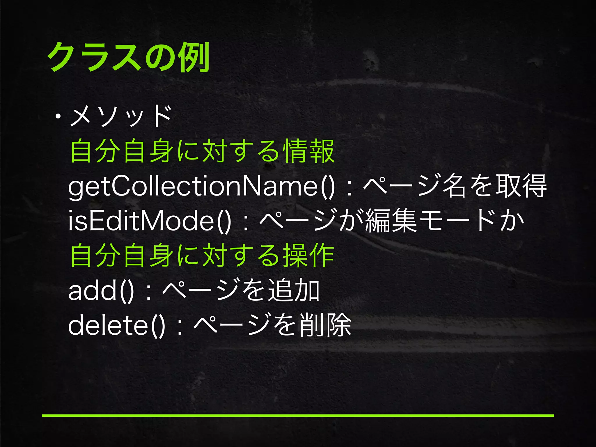 クラスの例
•メソッド 
自分自身に対する情報
getCollectionName() : ページ名を取得 
isEditMode() : ページが編集モードか 
自分自身に対する操作 
add() : ページを追加 
delete() : ページを削除
 