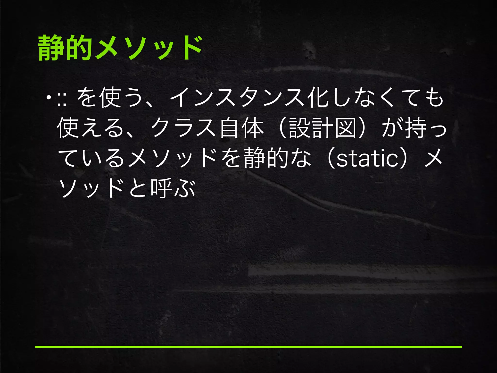 静的メソッド
•:: を使う、インスタンス化しなくても
使える、クラス自体（設計図）が持っ
ているメソッドを静的な（static）メ
ソッドと呼ぶ
 