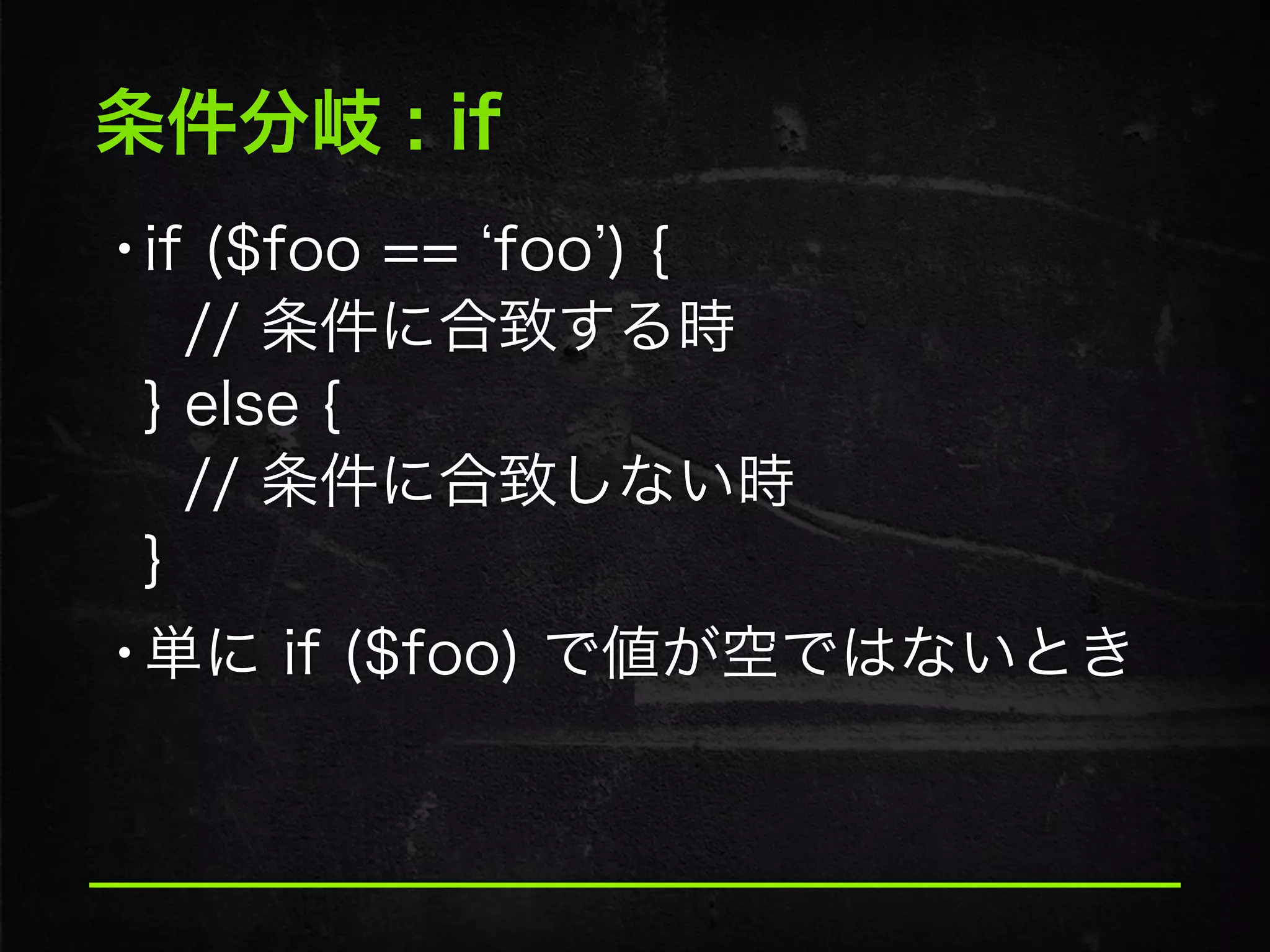 条件分岐 : if
•if ($foo == foo ) { 
// 条件に合致する時 
} else { 
// 条件に合致しない時 
}
•単に if ($foo) で値が空ではないとき
 