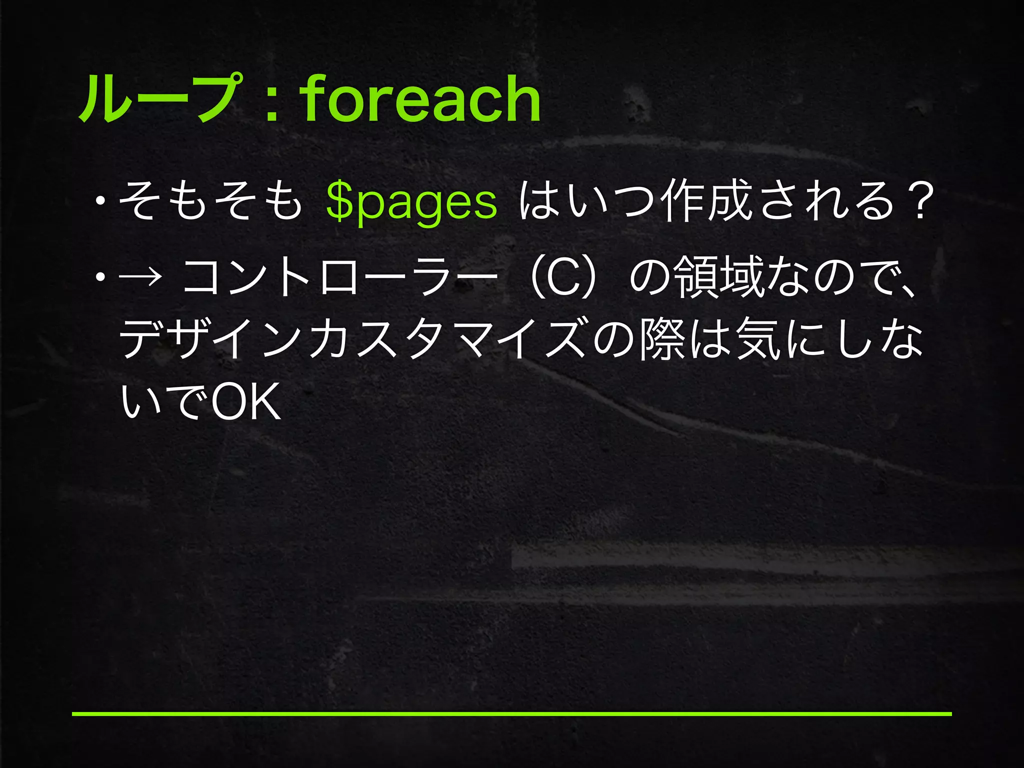 ループ : foreach
•そもそも $pages はいつ作成される？
•→ コントローラー（C）の領域なので、
デザインカスタマイズの際は気にしな
いでOK
 