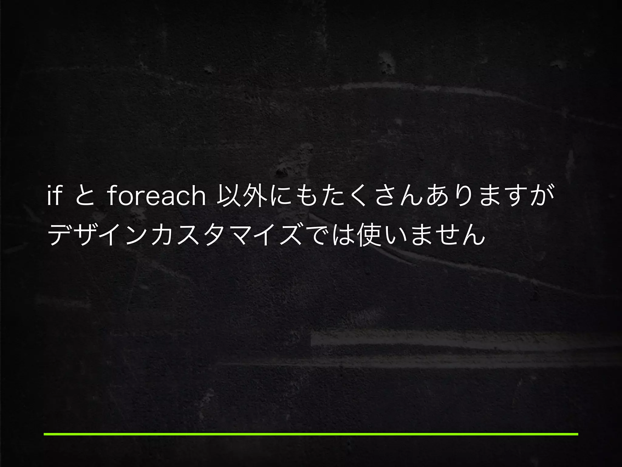 if と foreach 以外にもたくさんありますが
デザインカスタマイズでは使いません
 