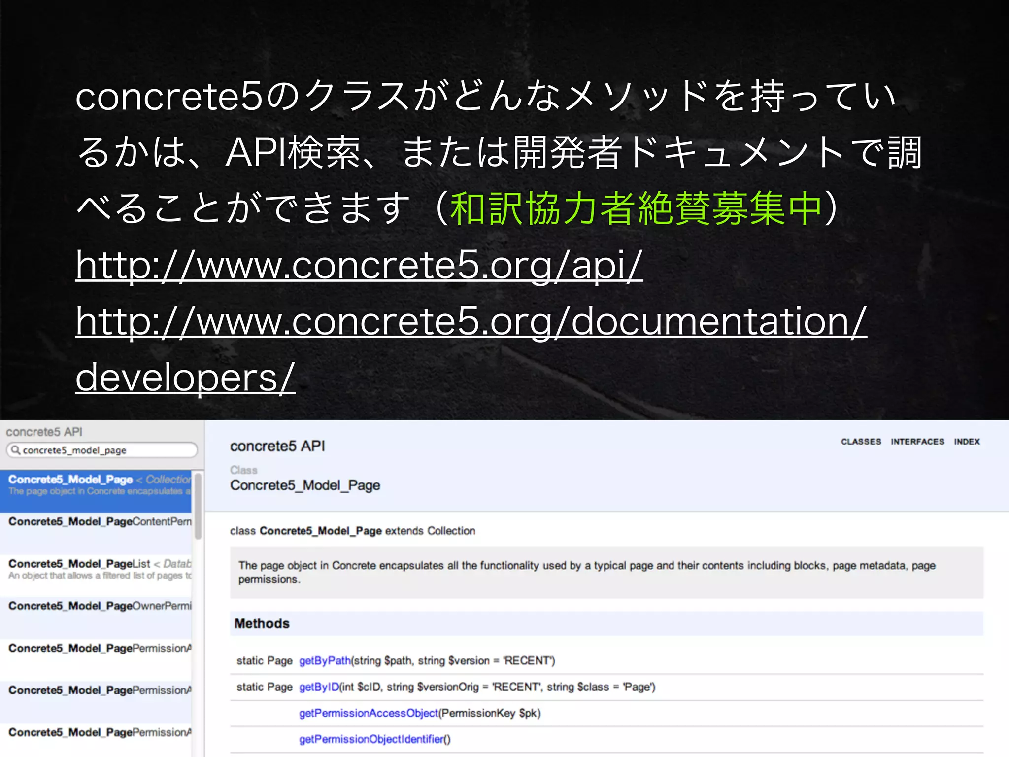 concrete5のクラスがどんなメソッドを持ってい
るかは、API検索、または開発者ドキュメントで調
べることができます（和訳協力者絶賛募集中）
http://www.concrete5.org/api/
http://www.concrete5.org/documentation/
developers/
 