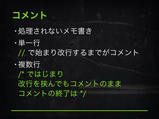 コメント
•処理されないメモ書き
•単一行 
// で始まり改行するまでがコメント
•複数行 
/* ではじまり 
改行を挟んでもコメントのまま 
コメントの終了は */
 
