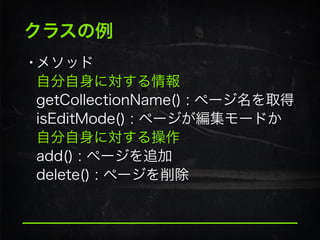 クラスの例
•メソッド 
自分自身に対する情報
getCollectionName() : ページ名を取得 
isEditMode() : ページが編集モードか 
自分自身に対する操作 
add() : ページを追加 
delete() : ページを削除
 