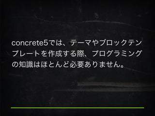 concrete5では、テーマやブロックテン
プレートを作成する際、プログラミング
の知識はほとんど必要ありません。
 