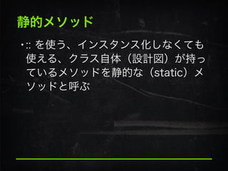 静的メソッド
•:: を使う、インスタンス化しなくても
使える、クラス自体（設計図）が持っ
ているメソッドを静的な（static）メ
ソッドと呼ぶ
 