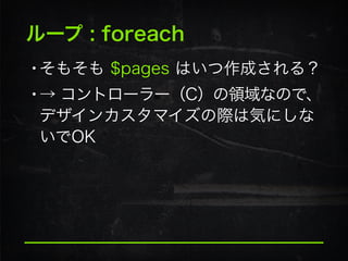 ループ : foreach
•そもそも $pages はいつ作成される？
•→ コントローラー（C）の領域なので、
デザインカスタマイズの際は気にしな
いでOK
 