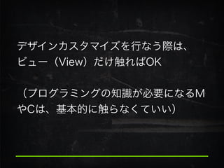 デザインカスタマイズを行なう際は、
ビュー（View）だけ触ればOK
!
（プログラミングの知識が必要になるM
やCは、基本的に触らなくていい）
 