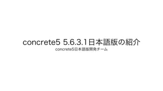 concrete5 5.6.3.1日本語版の紹介
concrete5日本語版開発チーム
 
