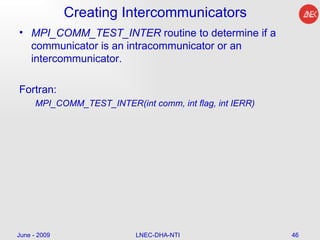 Creating Intercommunicators  MPI_COMM_TEST_INTER   routine to determine if a communicator is an intracommunicator or an intercommunicator.  Fortran: MPI_COMM_TEST_INTER(int comm, int flag, int IERR)  June - 2009 LNEC-DHA-NTI 