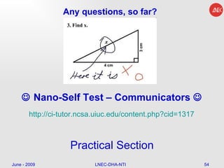 Any questions, so far? June - 2009 LNEC-DHA-NTI    Nano- Self Test – Communicators   http://ci-tutor.ncsa.uiuc.edu/content.php?cid=1317 Practical Section 