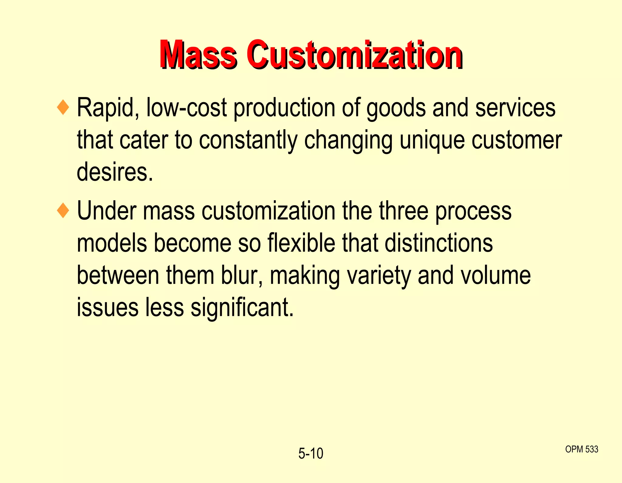 Mass Customization Rapid, low-cost production of goods and services that cater to constantly changing unique customer desires. Under mass customization the three process models become so flexible that distinctions between them blur, making variety and volume issues less significant. 5- OPM 533 