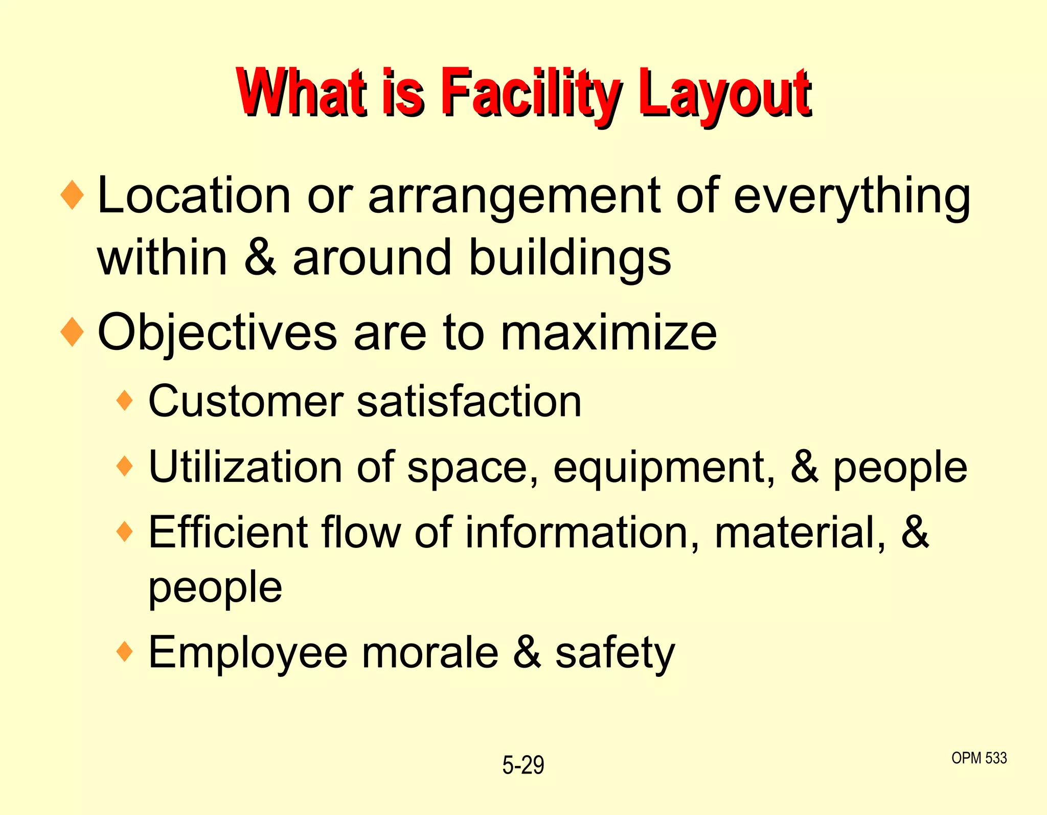 What is Facility Layout Location or arrangement of everything within & around buildings Objectives are to maximize Customer satisfaction  Utilization of space, equipment, & people Efficient flow of information, material, & people Employee morale & safety 5- OPM 533 