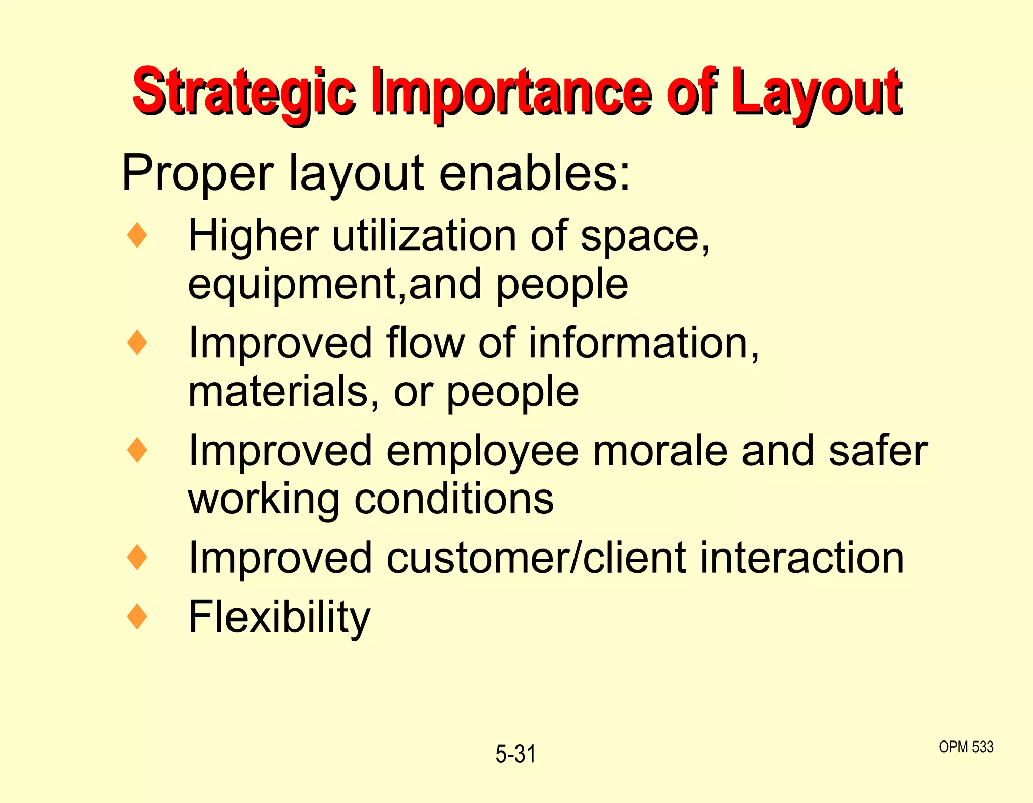 Strategic Importance of Layout Proper layout enables: Higher utilization of space, equipment,and people Improved flow of information, materials, or people Improved employee morale and safer working conditions Improved customer/client interaction Flexibility 5- OPM 533 
