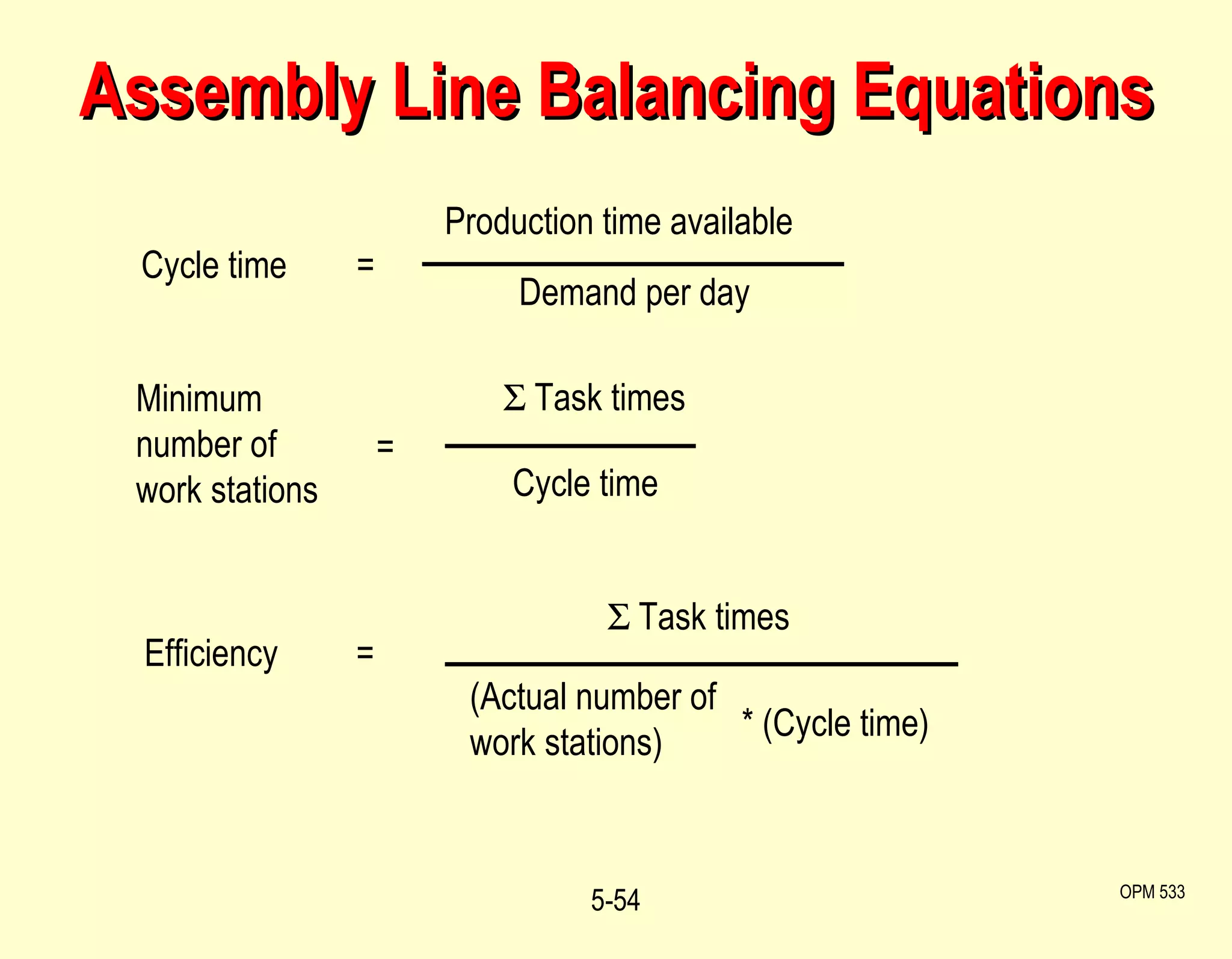 Assembly Line Balancing Equations 5- OPM 533 Cycle time  =  Production time available Demand per day Minimum number of work stations     Task times Cycle time Efficiency   = =    Task times * (Cycle time) (Actual number of work stations) 