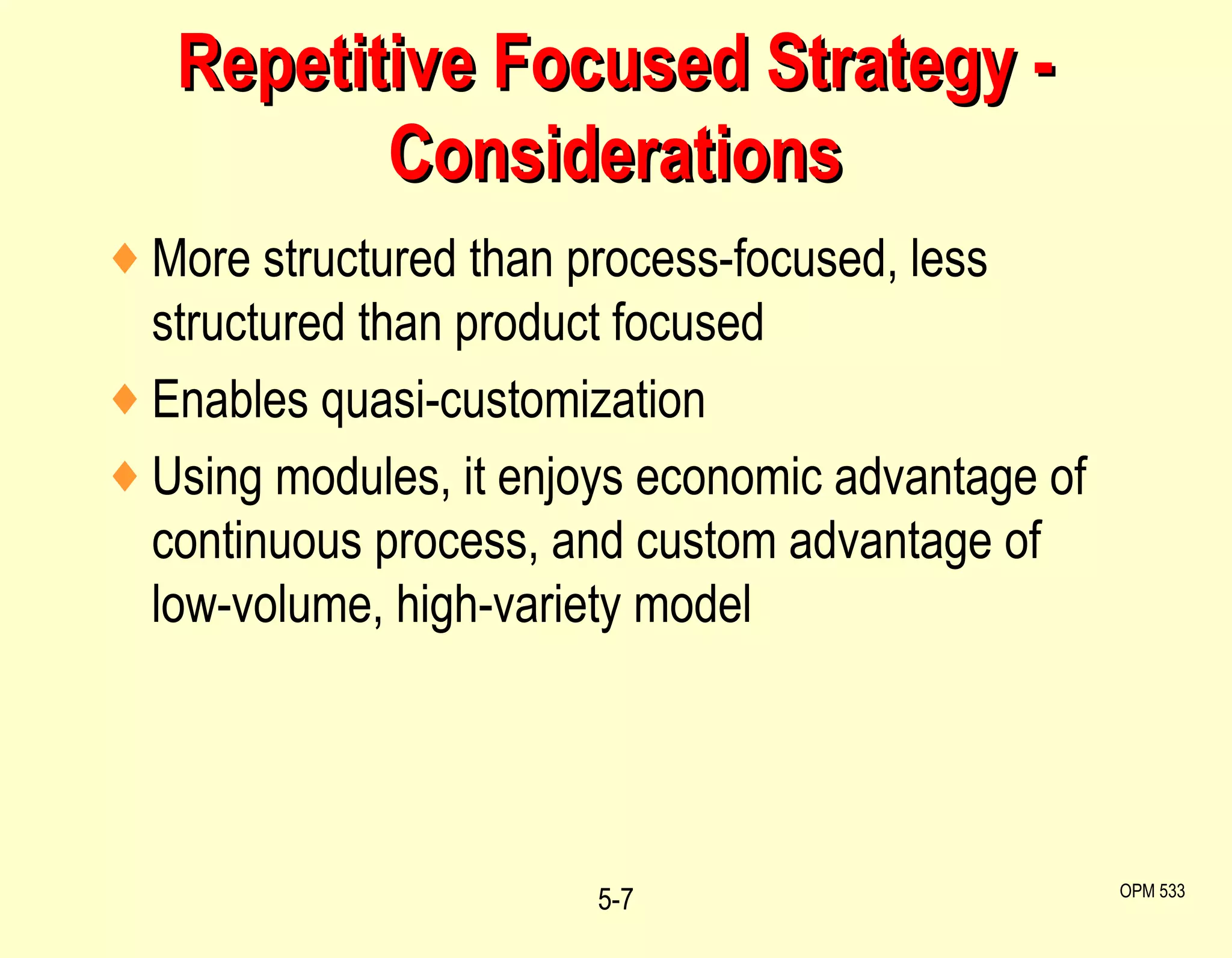 Repetitive Focused Strategy - Considerations More structured than process-focused, less structured than product focused Enables quasi-customization Using modules, it enjoys economic advantage of continuous process, and custom advantage of low-volume, high-variety model 5- OPM 533 