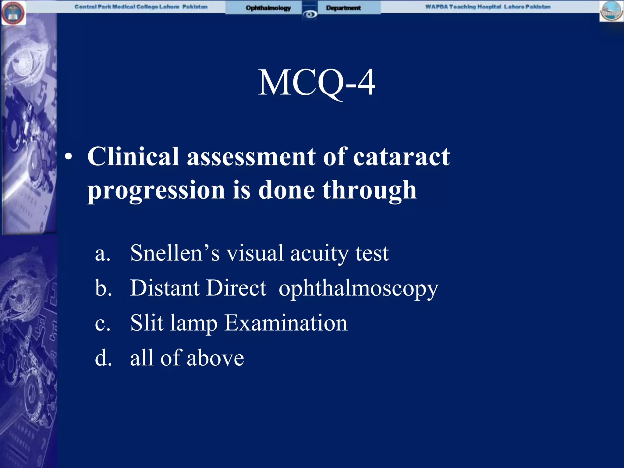 MCQ-4
• Clinical assessment of cataract
progression is done through
a. Snellen’s visual acuity test
b. Distant Direct ophthalmoscopy
c. Slit lamp Examination
d. all of above
 