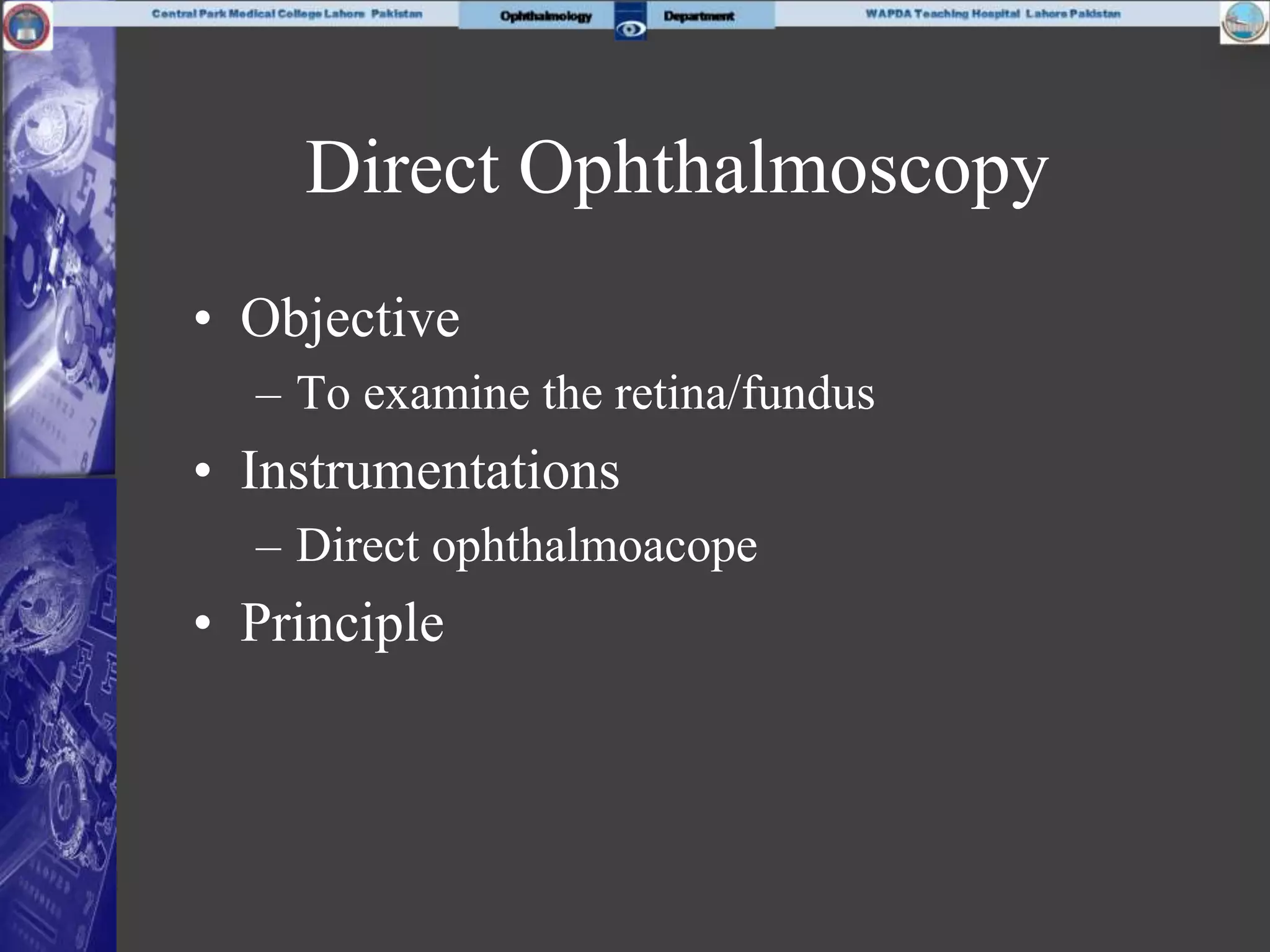 Direct Ophthalmoscopy
• Objective
– To examine the retina/fundus
• Instrumentations
– Direct ophthalmoacope
• Principle
 