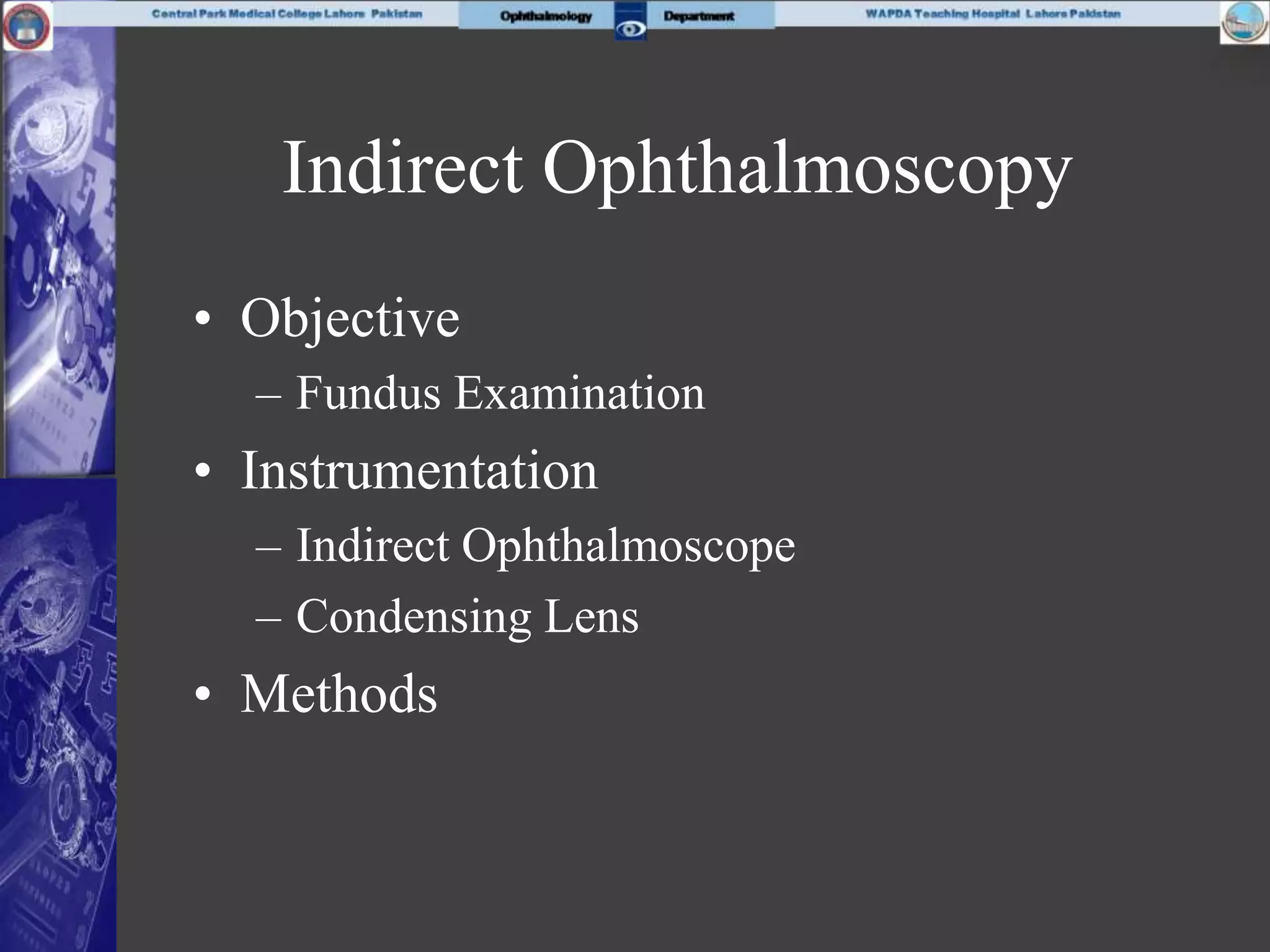 Indirect Ophthalmoscopy
• Objective
– Fundus Examination
• Instrumentation
– Indirect Ophthalmoscope
– Condensing Lens
• Methods
 