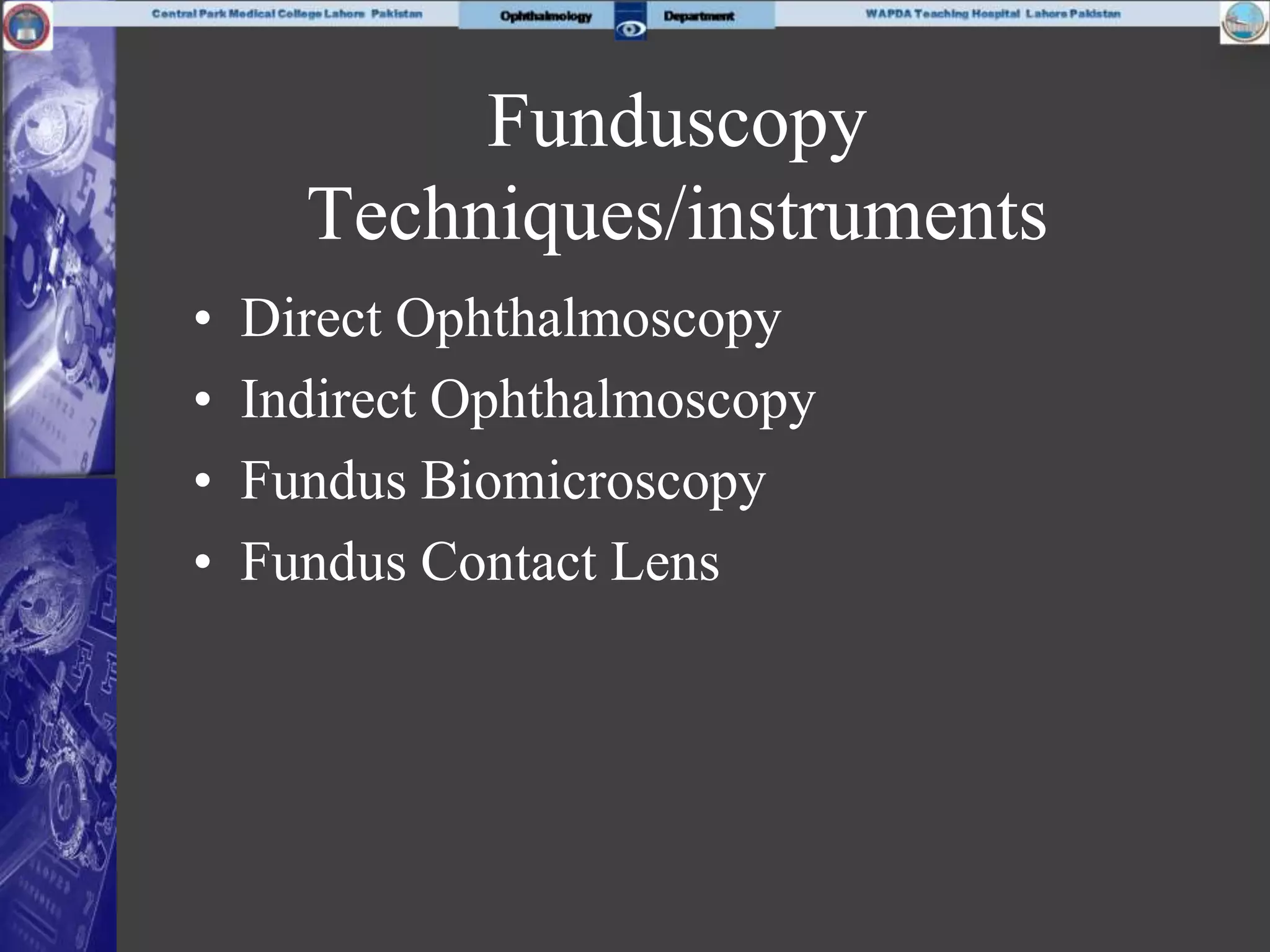 Funduscopy
Techniques/instruments
• Direct Ophthalmoscopy
• Indirect Ophthalmoscopy
• Fundus Biomicroscopy
• Fundus Contact Lens
 