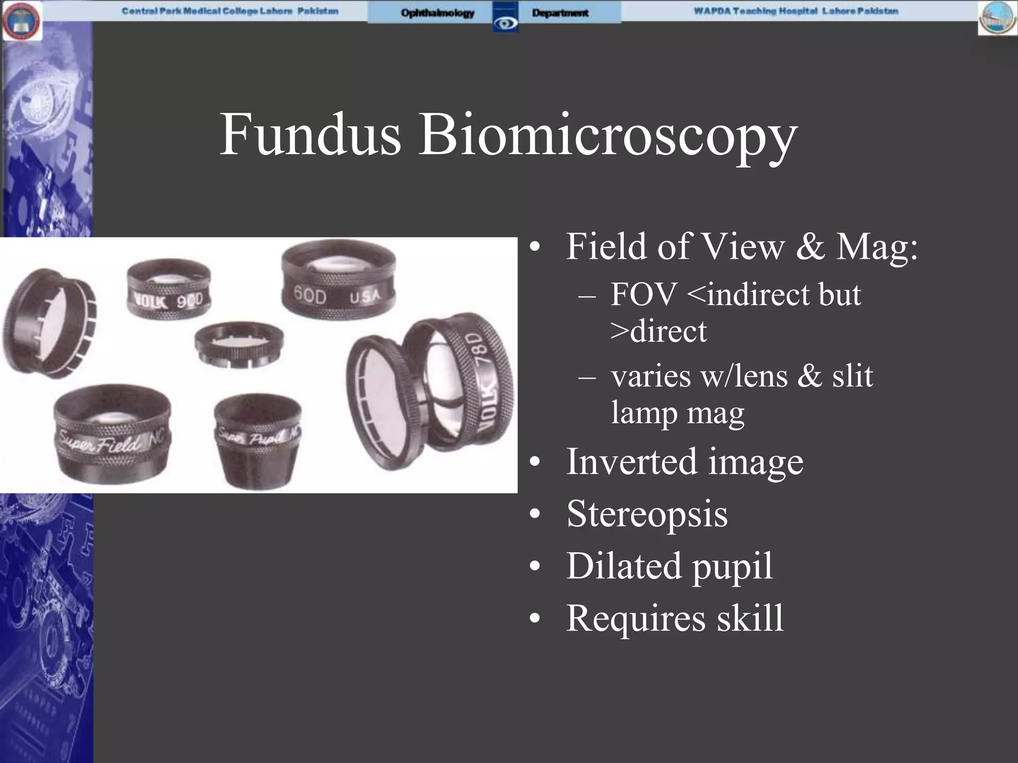 Fundus Biomicroscopy
• Field of View & Mag:
– FOV <indirect but
>direct
– varies w/lens & slit
lamp mag
• Inverted image
• Stereopsis
• Dilated pupil
• Requires skill
 