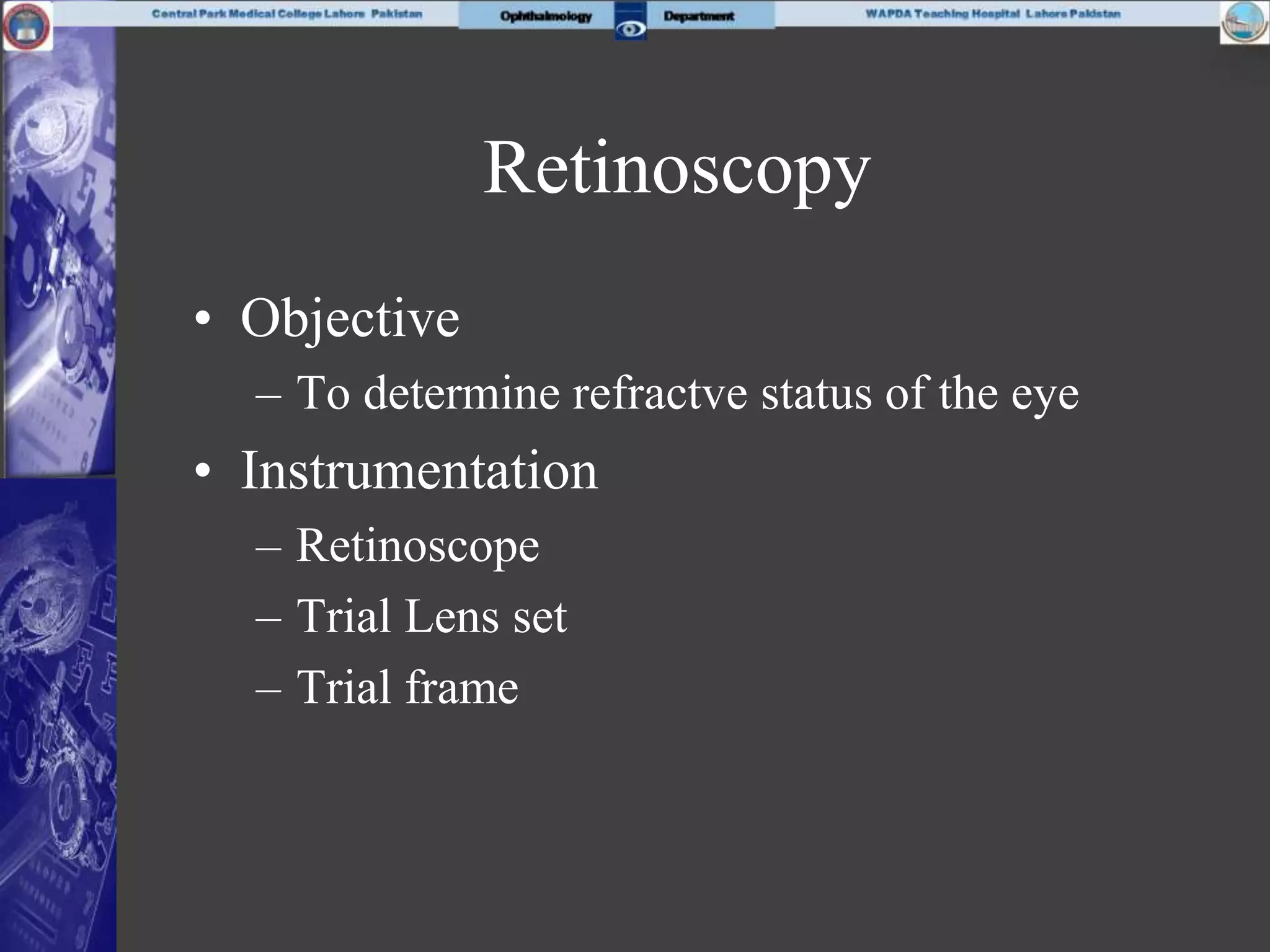 Retinoscopy
• Objective
– To determine refractve status of the eye
• Instrumentation
– Retinoscope
– Trial Lens set
– Trial frame
 
