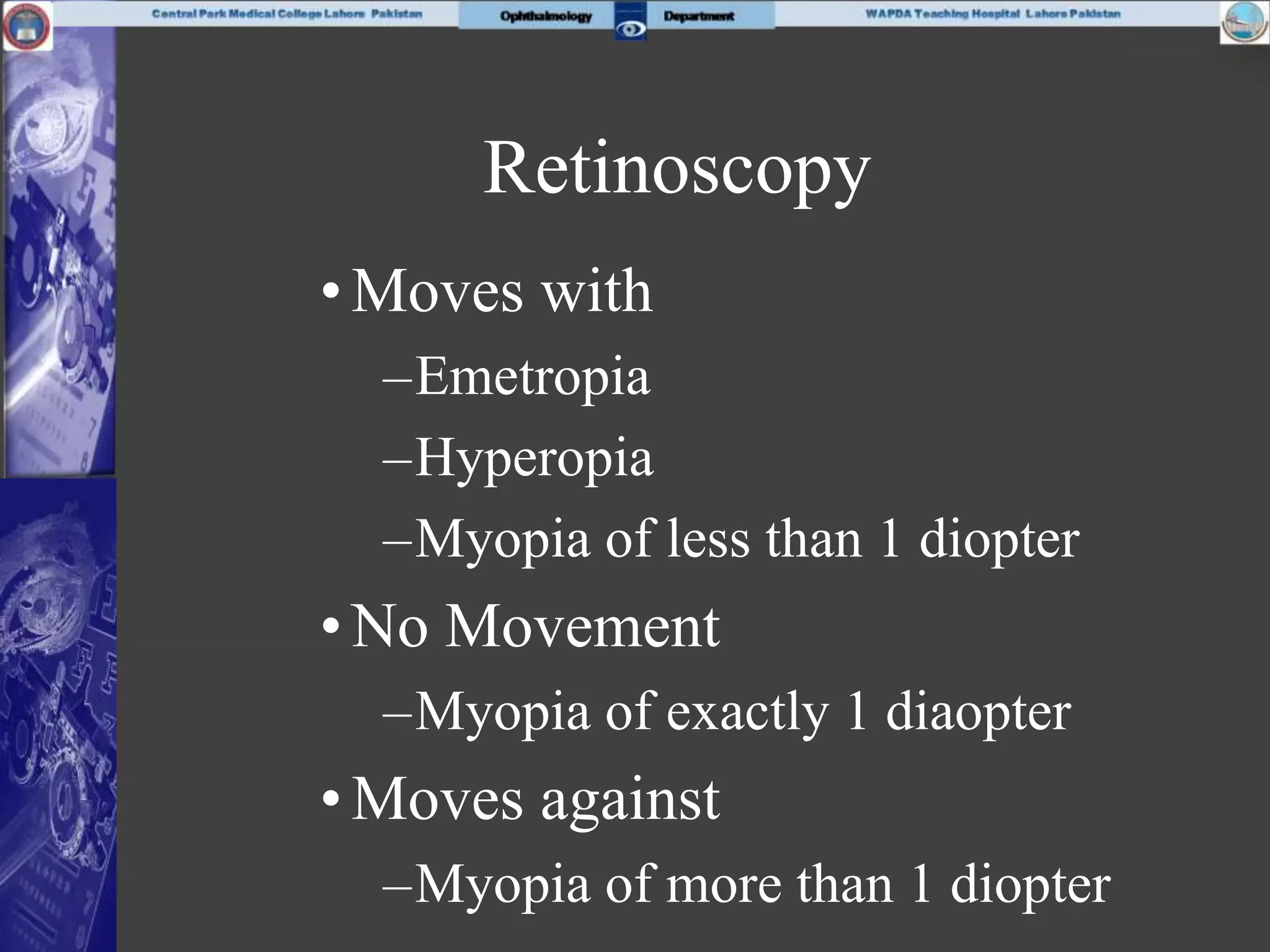 Retinoscopy
•Moves with
–Emetropia
–Hyperopia
–Myopia of less than 1 diopter
•No Movement
–Myopia of exactly 1 diaopter
•Moves against
–Myopia of more than 1 diopter
 
