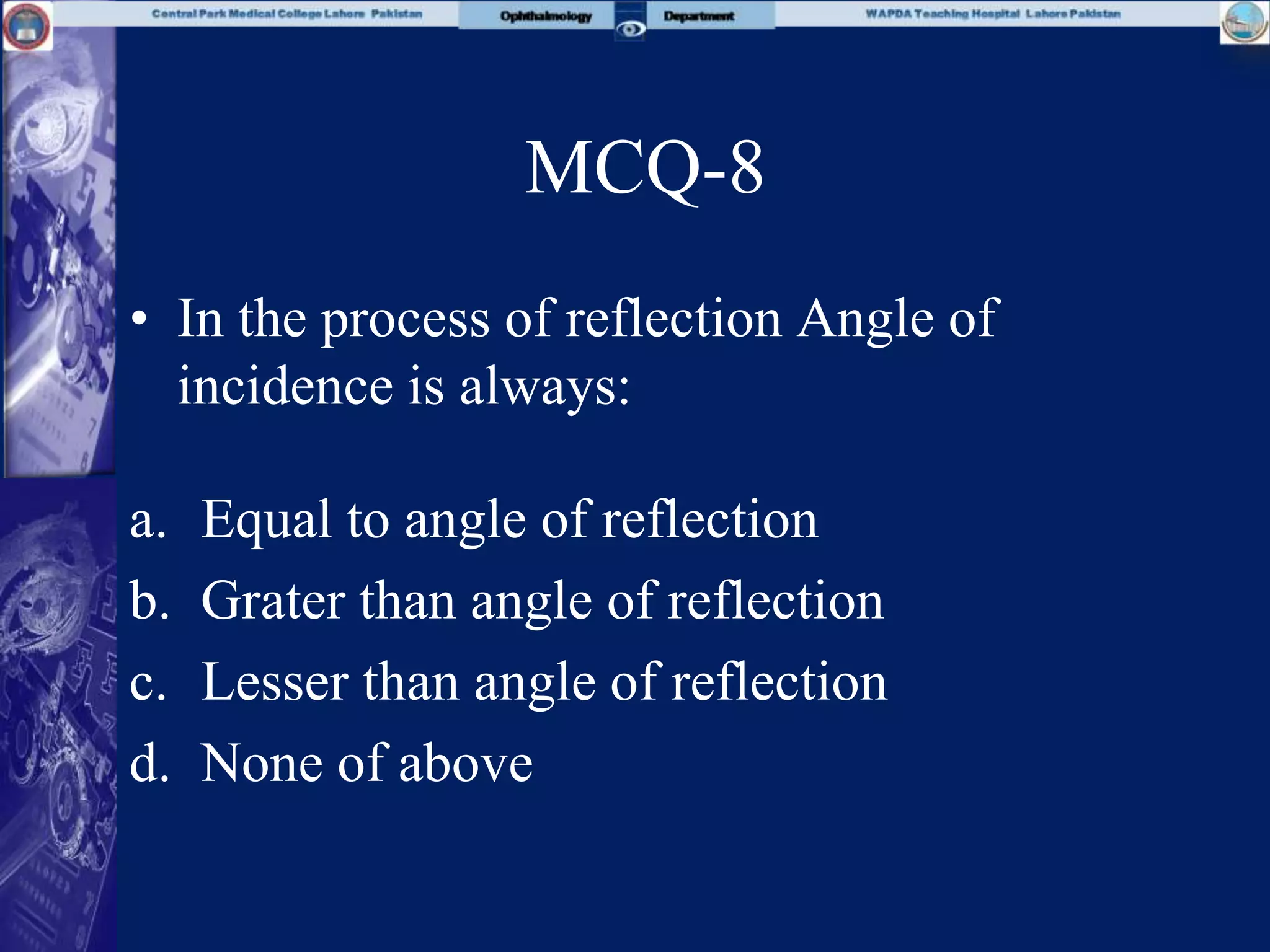 MCQ-8
• In the process of reflection Angle of
incidence is always:
a. Equal to angle of reflection
b. Grater than angle of reflection
c. Lesser than angle of reflection
d. None of above
 