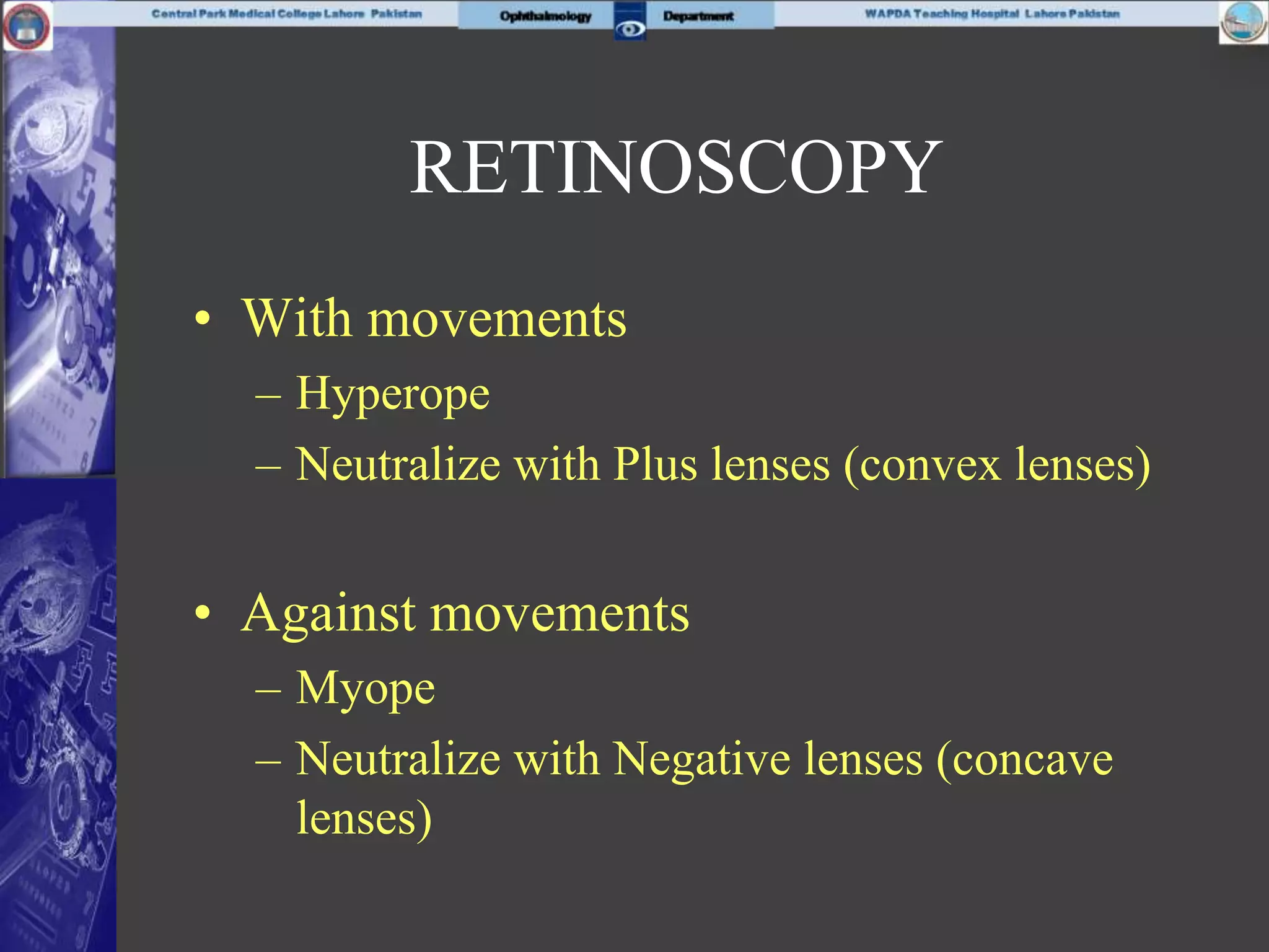 • With movements
– Hyperope
– Neutralize with Plus lenses (convex lenses)
• Against movements
– Myope
– Neutralize with Negative lenses (concave
lenses)
RETINOSCOPY
 
