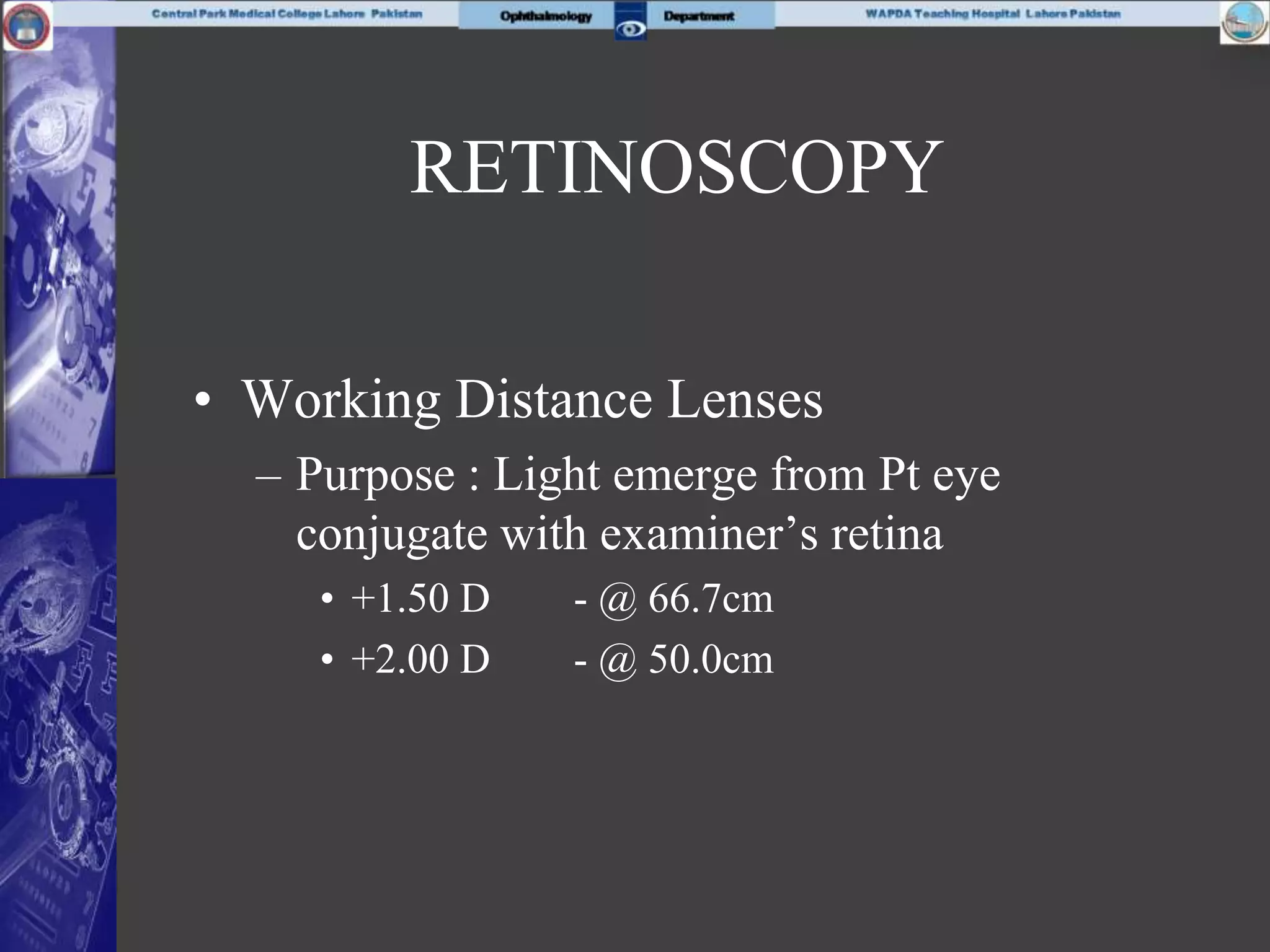 • Working Distance Lenses
– Purpose : Light emerge from Pt eye
conjugate with examiner’s retina
• +1.50 D - @ 66.7cm
• +2.00 D - @ 50.0cm
RETINOSCOPY
 