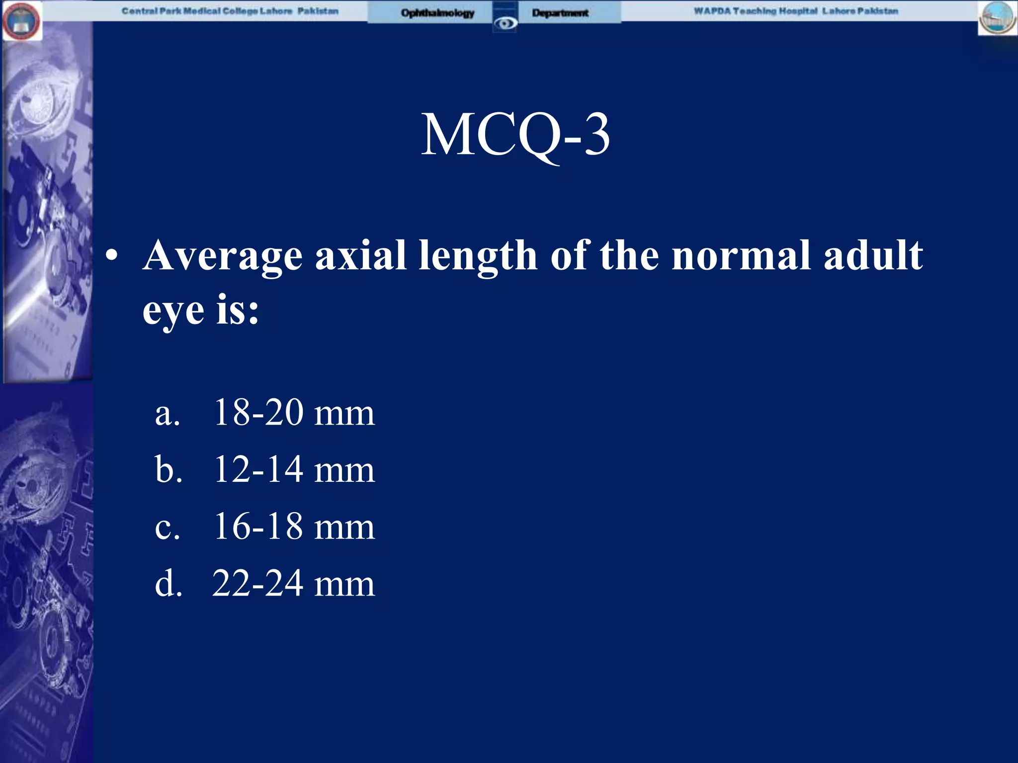 MCQ-3
• Average axial length of the normal adult
eye is:
a. 18-20 mm
b. 12-14 mm
c. 16-18 mm
d. 22-24 mm
 