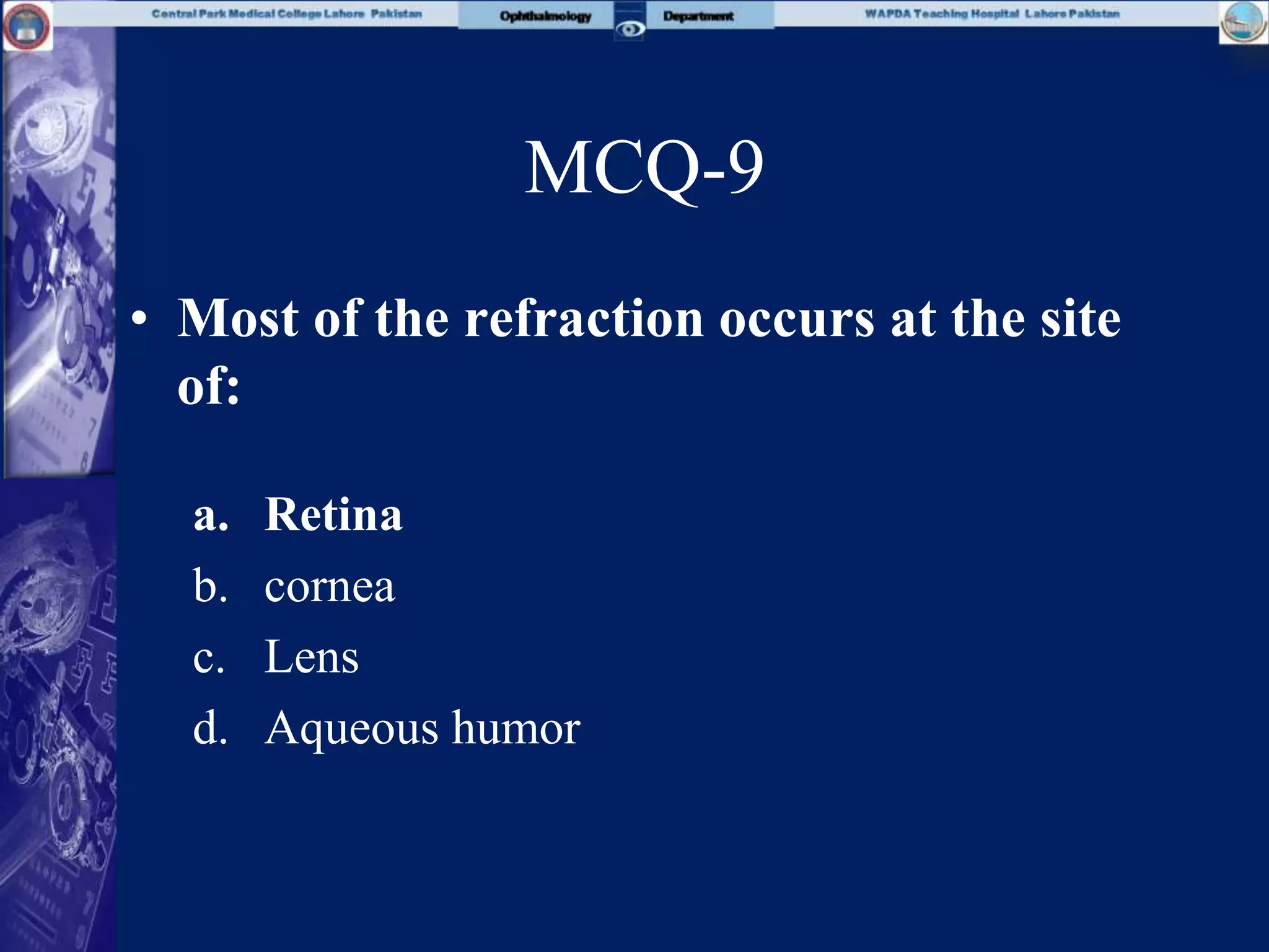 MCQ-9
• Most of the refraction occurs at the site
of:
a. Retina
b. cornea
c. Lens
d. Aqueous humor
 