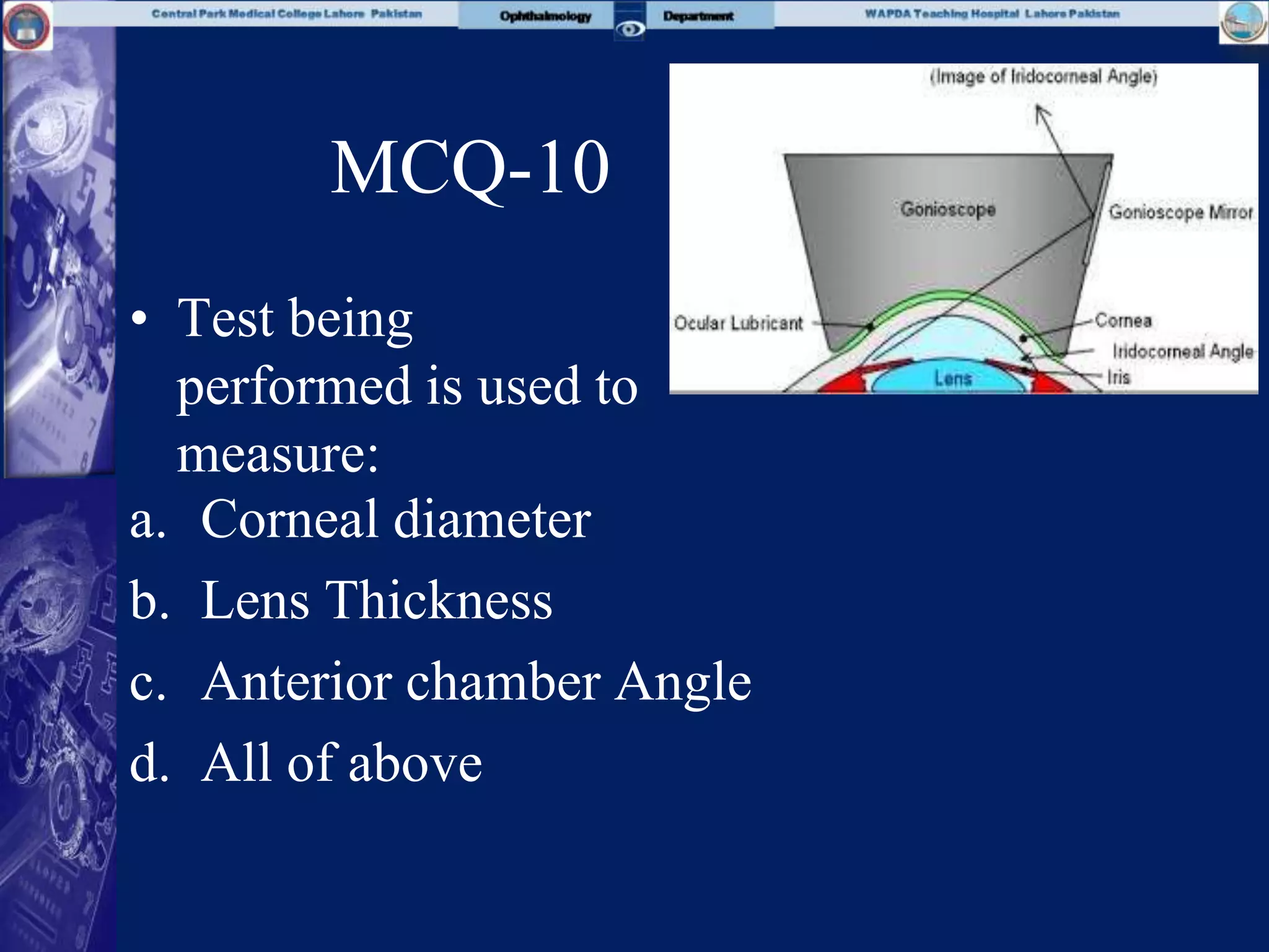 MCQ-10
• Test being
performed is used to
measure:
a. Corneal diameter
b. Lens Thickness
c. Anterior chamber Angle
d. All of above
 