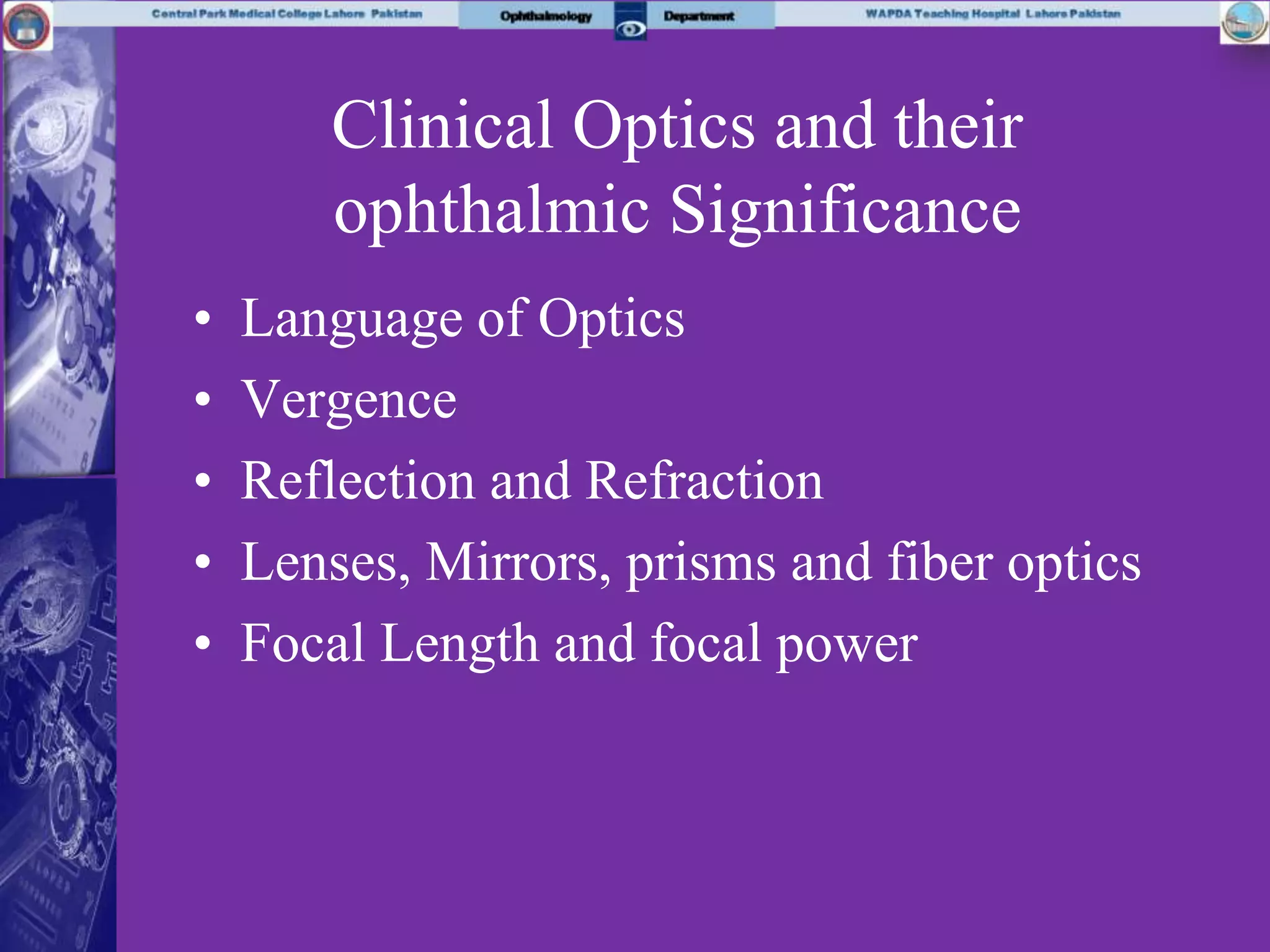 Clinical Optics and their
ophthalmic Significance
• Language of Optics
• Vergence
• Reflection and Refraction
• Lenses, Mirrors, prisms and fiber optics
• Focal Length and focal power
 